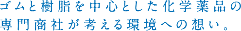ゴムと樹脂を中心とした化学薬品の専門商社が考える環境への想い。