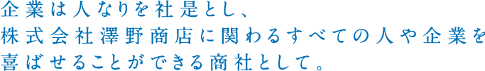 企業は人なりを社是とし、株式会社澤野商店に関わるすべての人や企業を喜ばせることができる商社として。