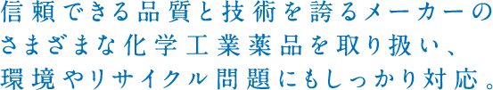 信頼できる品質と技術を誇るメーカーのさまざまな化学工業薬品を取り扱い、環境やリサイクル問題にもしっかり対応。