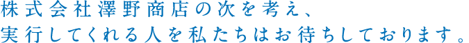 株式会社澤野商店の次を考え、実行してくれる人を私たちはお待ちしております。